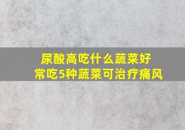 尿酸高吃什么蔬菜好 常吃5种蔬菜可治疗痛风